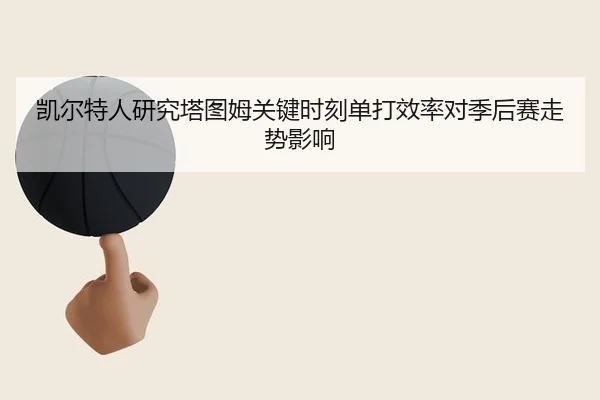 凯尔特人研究塔图姆关键时刻单打效率对季后赛走势影响