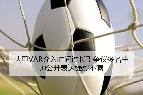 法甲VAR介入时间过长引争议多名主帅公开表达强烈不满