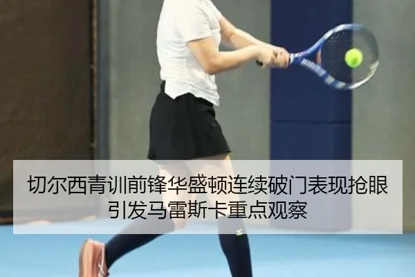 切尔西青训前锋华盛顿连续破门表现抢眼引发马雷斯卡重点观察
