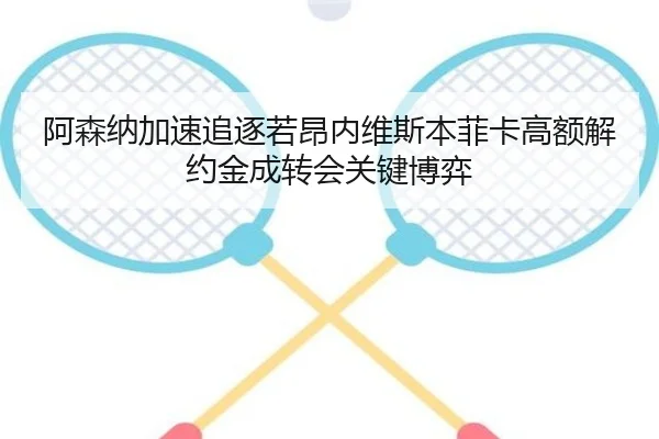 阿森纳加速追逐若昂内维斯本菲卡高额解约金成转会关键博弈